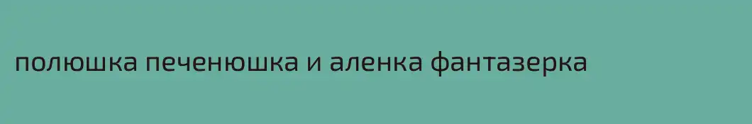 полюшка печенюшка и аленка фантазерка